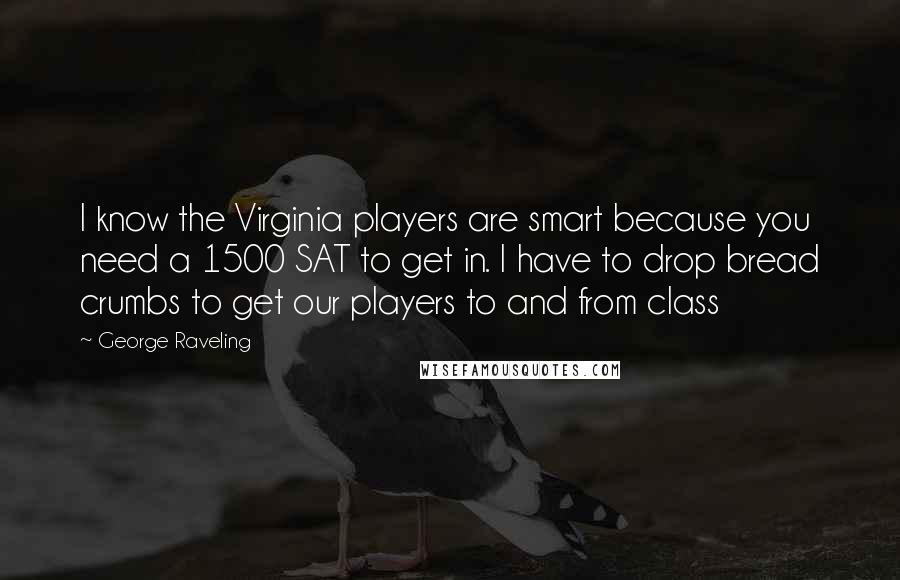 George Raveling Quotes: I know the Virginia players are smart because you need a 1500 SAT to get in. I have to drop bread crumbs to get our players to and from class