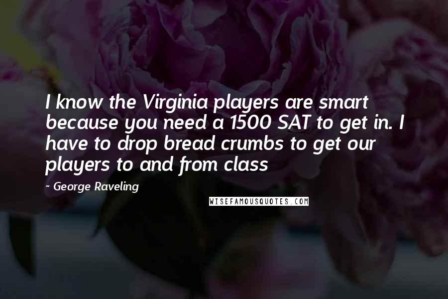 George Raveling Quotes: I know the Virginia players are smart because you need a 1500 SAT to get in. I have to drop bread crumbs to get our players to and from class