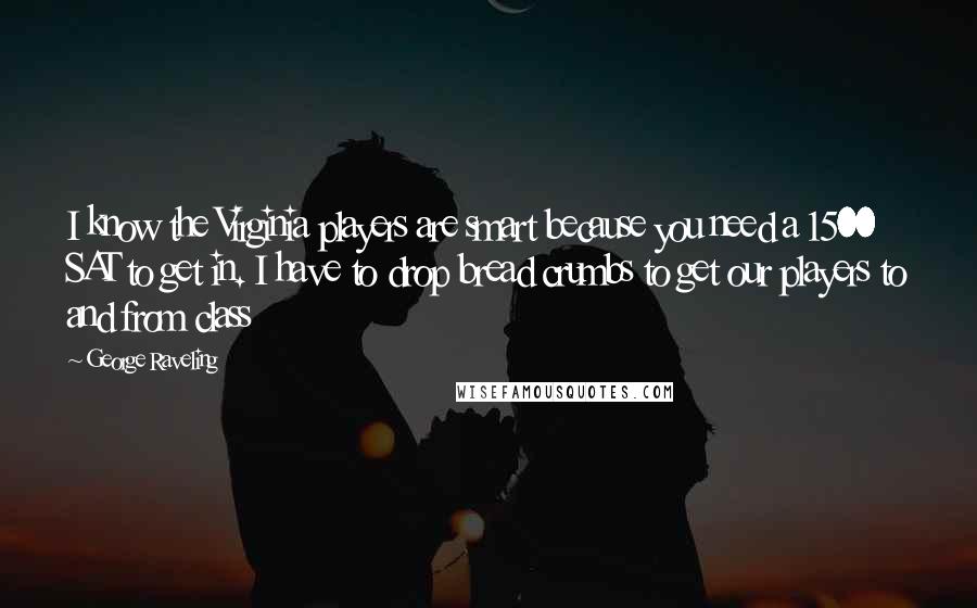 George Raveling Quotes: I know the Virginia players are smart because you need a 1500 SAT to get in. I have to drop bread crumbs to get our players to and from class