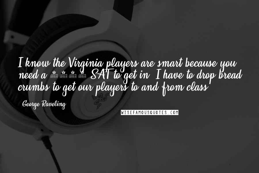 George Raveling Quotes: I know the Virginia players are smart because you need a 1500 SAT to get in. I have to drop bread crumbs to get our players to and from class
