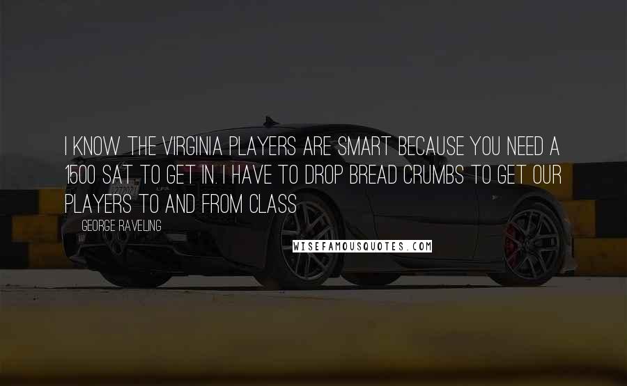 George Raveling Quotes: I know the Virginia players are smart because you need a 1500 SAT to get in. I have to drop bread crumbs to get our players to and from class