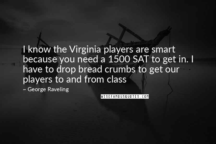 George Raveling Quotes: I know the Virginia players are smart because you need a 1500 SAT to get in. I have to drop bread crumbs to get our players to and from class