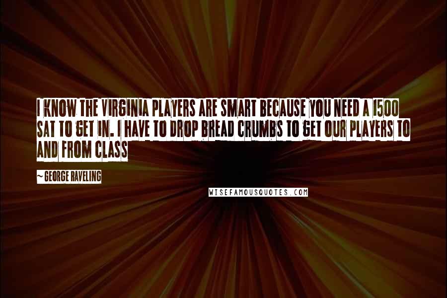 George Raveling Quotes: I know the Virginia players are smart because you need a 1500 SAT to get in. I have to drop bread crumbs to get our players to and from class