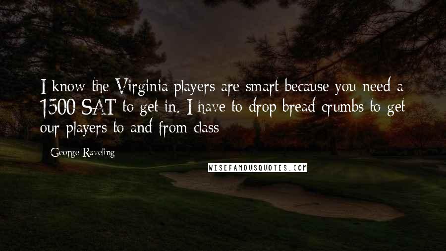 George Raveling Quotes: I know the Virginia players are smart because you need a 1500 SAT to get in. I have to drop bread crumbs to get our players to and from class