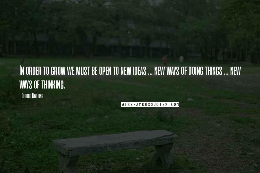 George Raveling Quotes: In order to grow we must be open to new ideas ... new ways of doing things ... new ways of thinking.