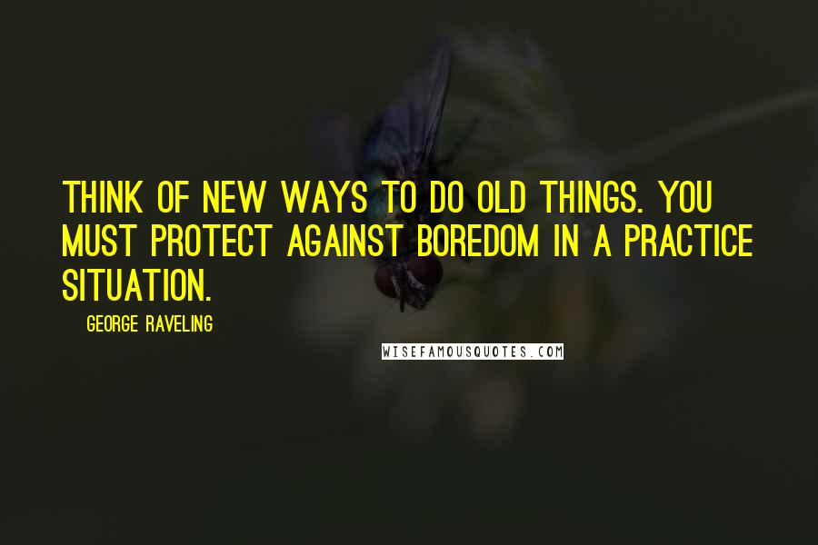 George Raveling Quotes: Think of new ways to do old things. You must protect against boredom in a practice situation.