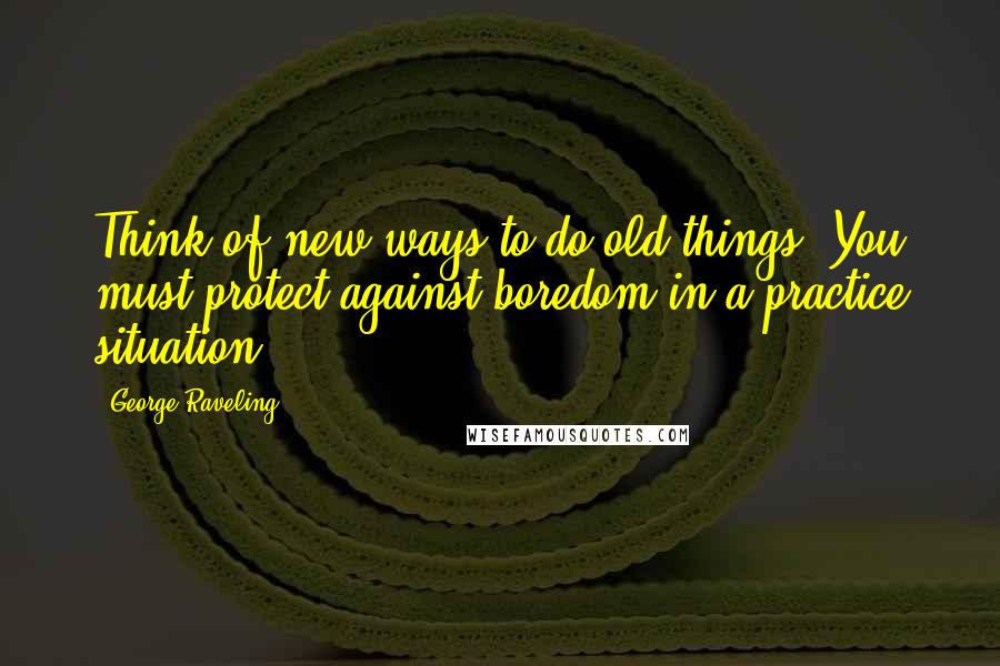 George Raveling Quotes: Think of new ways to do old things. You must protect against boredom in a practice situation.