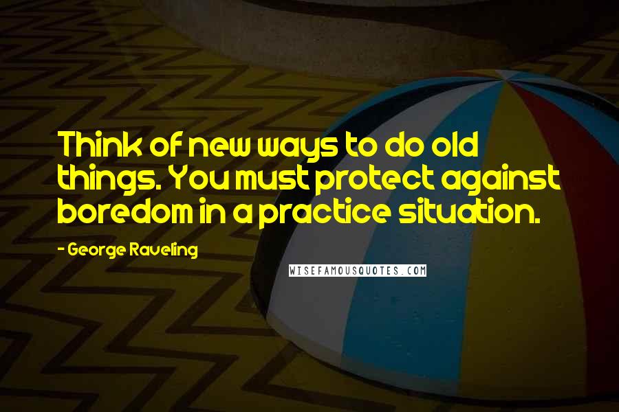 George Raveling Quotes: Think of new ways to do old things. You must protect against boredom in a practice situation.