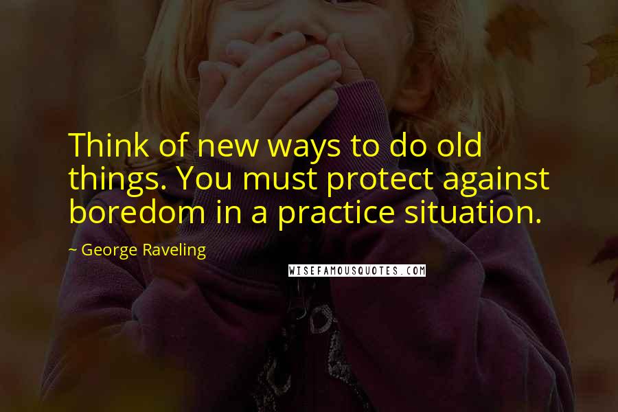 George Raveling Quotes: Think of new ways to do old things. You must protect against boredom in a practice situation.