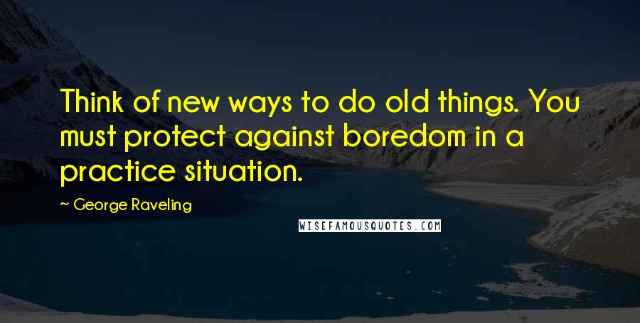 George Raveling Quotes: Think of new ways to do old things. You must protect against boredom in a practice situation.