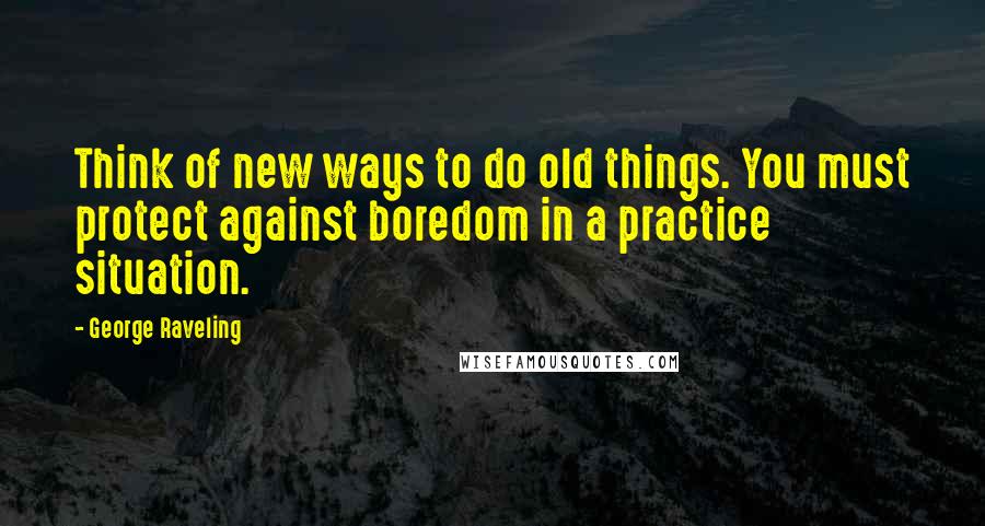 George Raveling Quotes: Think of new ways to do old things. You must protect against boredom in a practice situation.