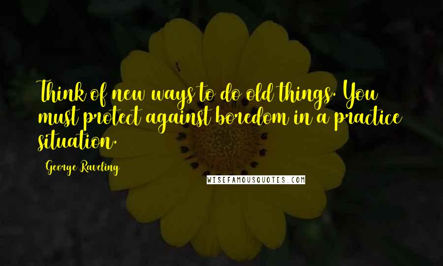 George Raveling Quotes: Think of new ways to do old things. You must protect against boredom in a practice situation.