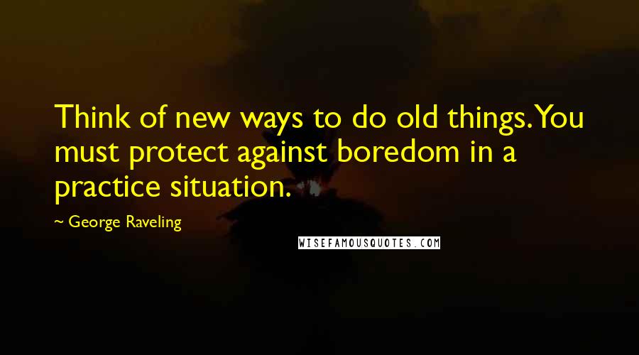 George Raveling Quotes: Think of new ways to do old things. You must protect against boredom in a practice situation.