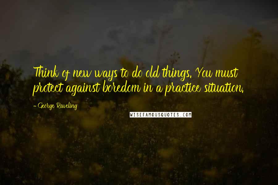 George Raveling Quotes: Think of new ways to do old things. You must protect against boredom in a practice situation.