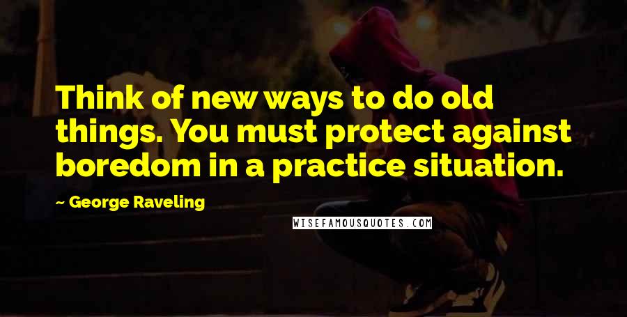 George Raveling Quotes: Think of new ways to do old things. You must protect against boredom in a practice situation.