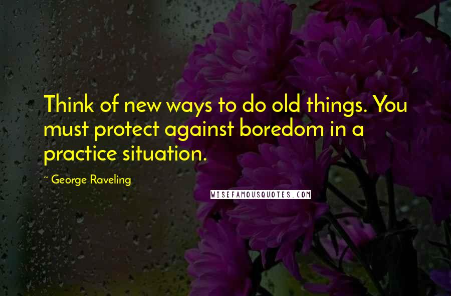 George Raveling Quotes: Think of new ways to do old things. You must protect against boredom in a practice situation.