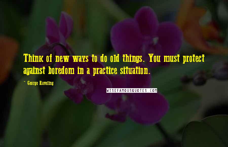 George Raveling Quotes: Think of new ways to do old things. You must protect against boredom in a practice situation.