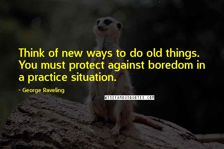 George Raveling Quotes: Think of new ways to do old things. You must protect against boredom in a practice situation.