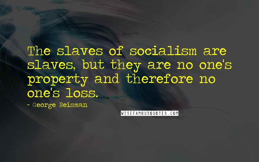 George Reisman Quotes: The slaves of socialism are slaves, but they are no one's property and therefore no one's loss.