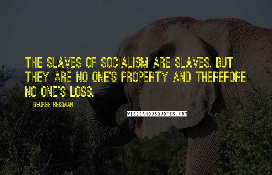 George Reisman Quotes: The slaves of socialism are slaves, but they are no one's property and therefore no one's loss.