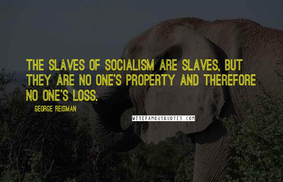 George Reisman Quotes: The slaves of socialism are slaves, but they are no one's property and therefore no one's loss.