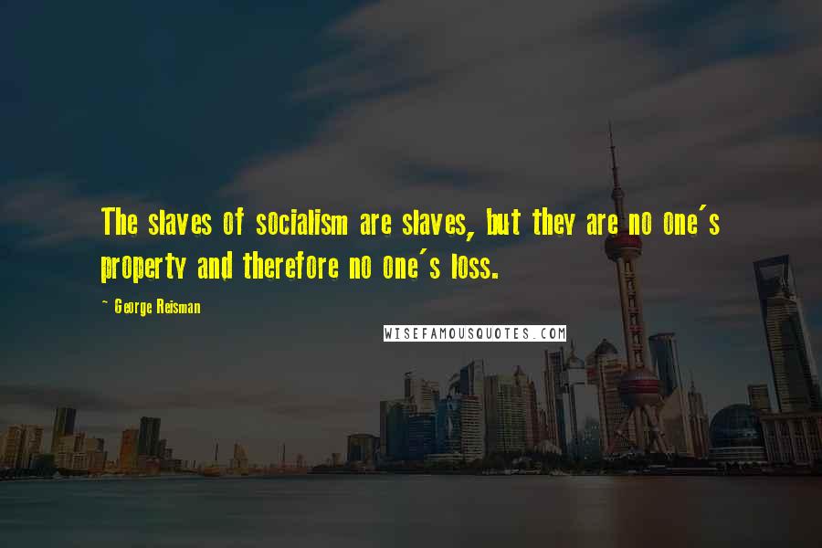 George Reisman Quotes: The slaves of socialism are slaves, but they are no one's property and therefore no one's loss.