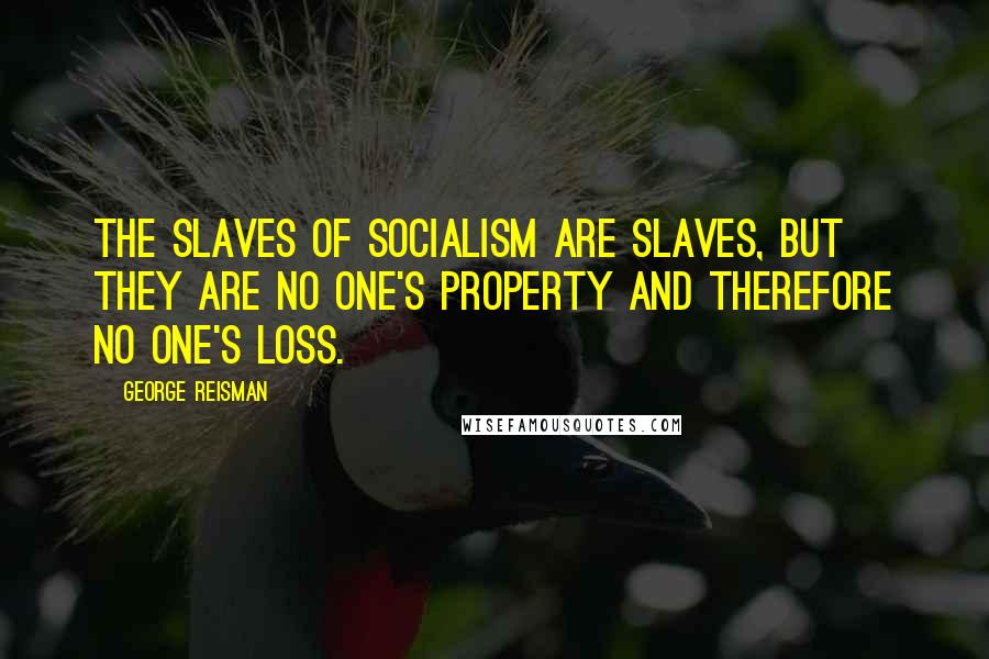 George Reisman Quotes: The slaves of socialism are slaves, but they are no one's property and therefore no one's loss.