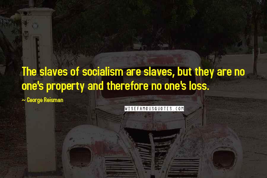 George Reisman Quotes: The slaves of socialism are slaves, but they are no one's property and therefore no one's loss.