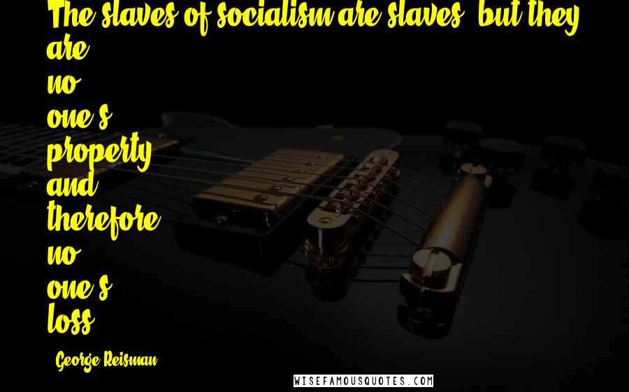 George Reisman Quotes: The slaves of socialism are slaves, but they are no one's property and therefore no one's loss.