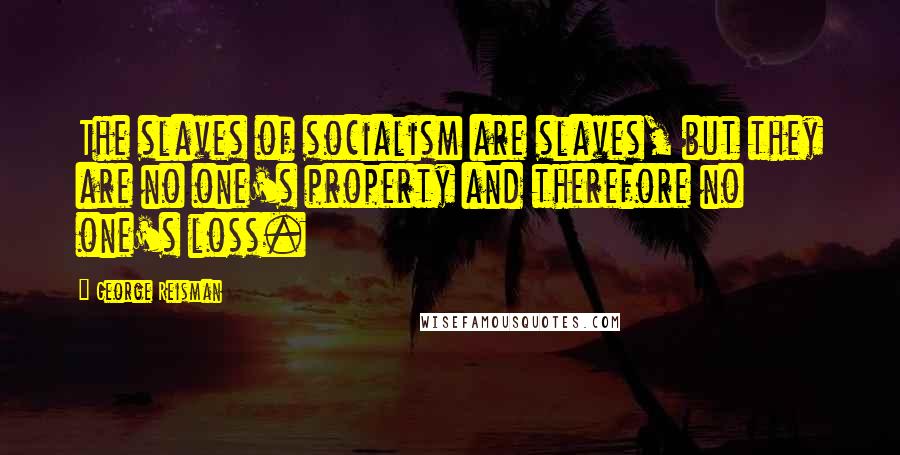 George Reisman Quotes: The slaves of socialism are slaves, but they are no one's property and therefore no one's loss.