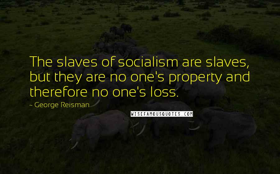 George Reisman Quotes: The slaves of socialism are slaves, but they are no one's property and therefore no one's loss.