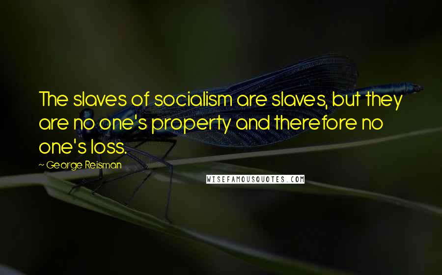 George Reisman Quotes: The slaves of socialism are slaves, but they are no one's property and therefore no one's loss.