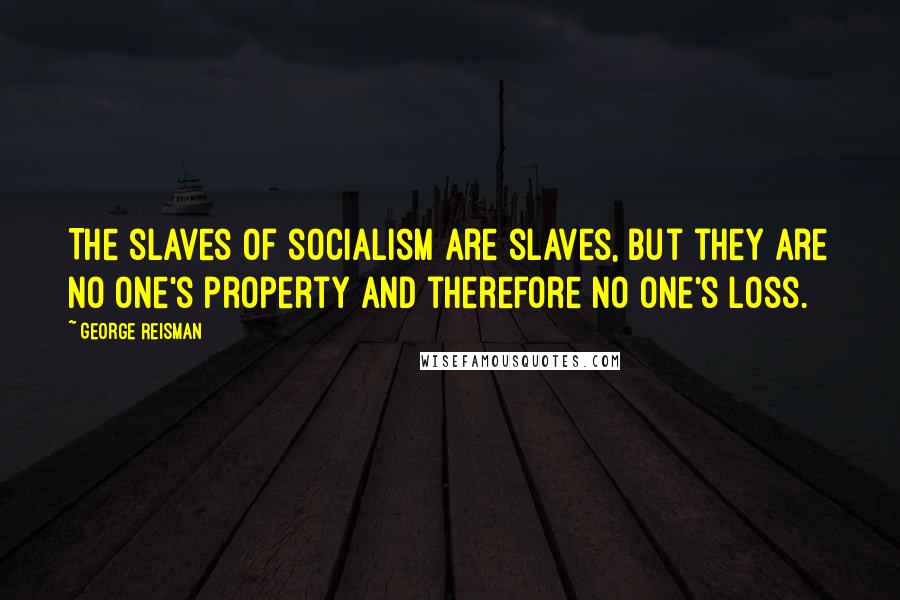 George Reisman Quotes: The slaves of socialism are slaves, but they are no one's property and therefore no one's loss.