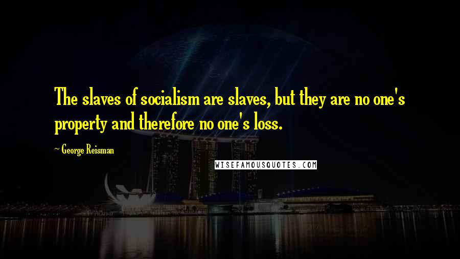 George Reisman Quotes: The slaves of socialism are slaves, but they are no one's property and therefore no one's loss.