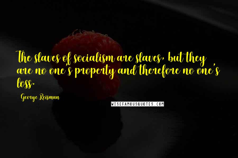 George Reisman Quotes: The slaves of socialism are slaves, but they are no one's property and therefore no one's loss.