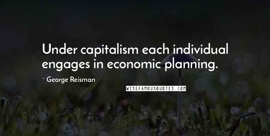 George Reisman Quotes: Under capitalism each individual engages in economic planning.