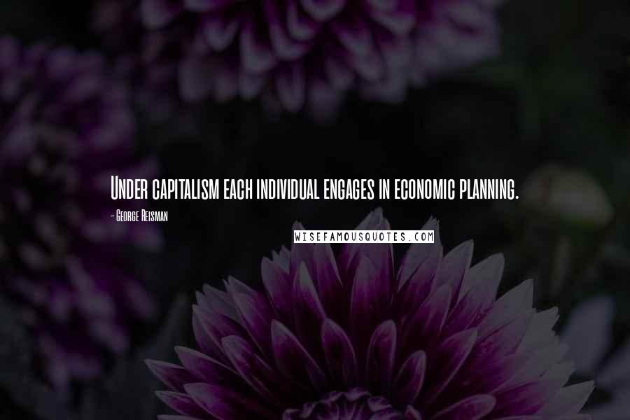 George Reisman Quotes: Under capitalism each individual engages in economic planning.