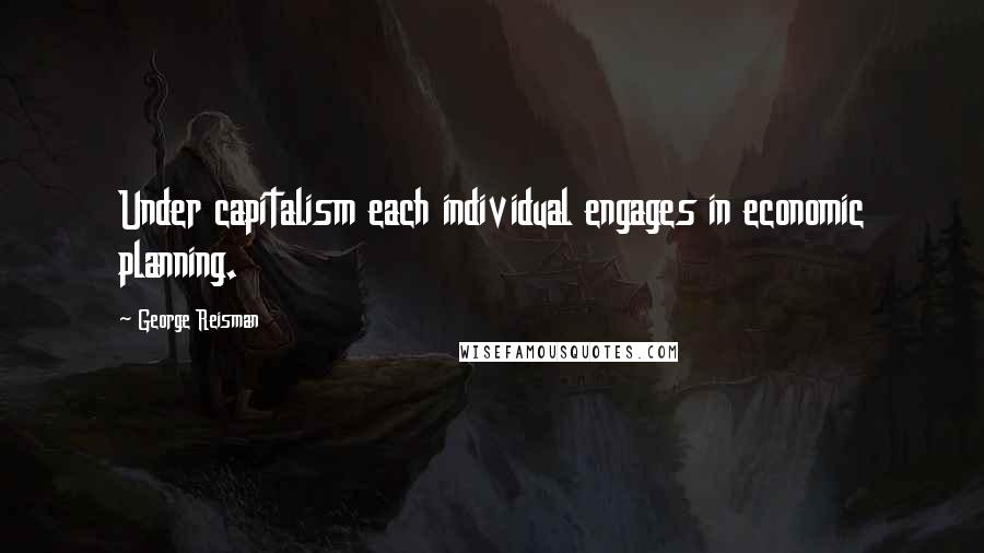 George Reisman Quotes: Under capitalism each individual engages in economic planning.