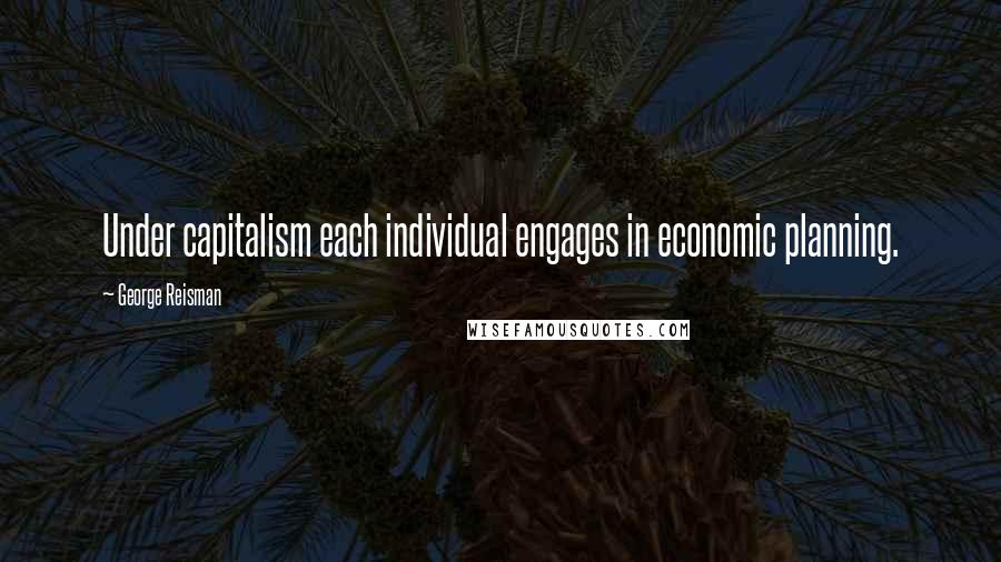 George Reisman Quotes: Under capitalism each individual engages in economic planning.