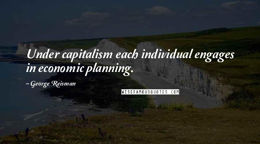 George Reisman Quotes: Under capitalism each individual engages in economic planning.