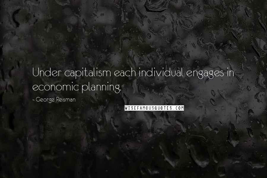 George Reisman Quotes: Under capitalism each individual engages in economic planning.