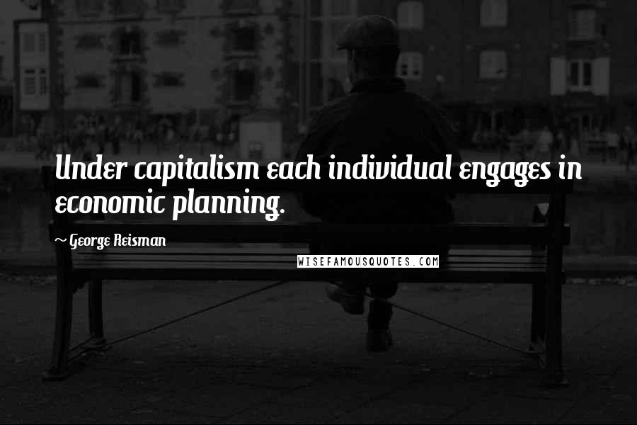 George Reisman Quotes: Under capitalism each individual engages in economic planning.