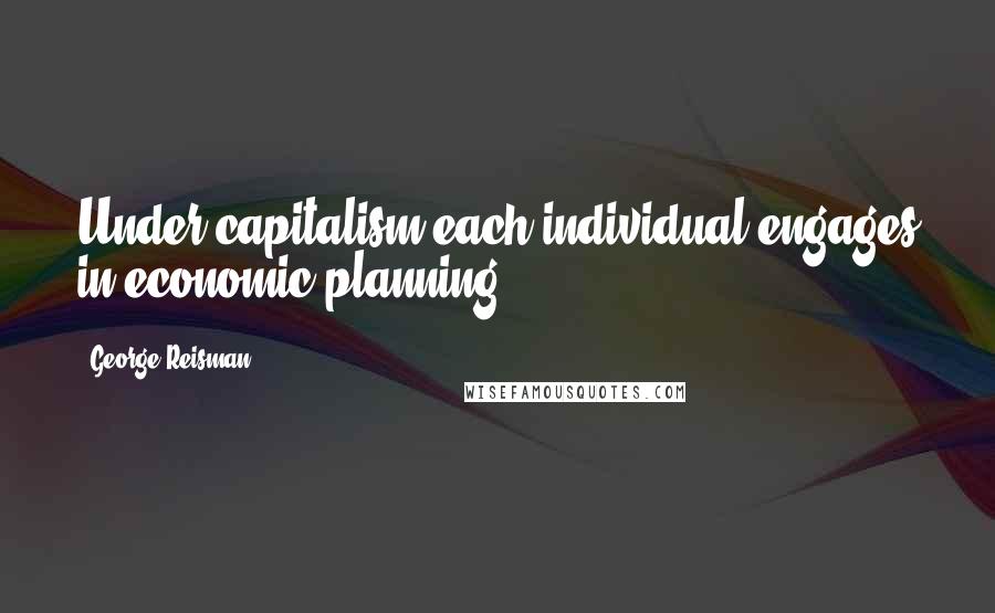 George Reisman Quotes: Under capitalism each individual engages in economic planning.