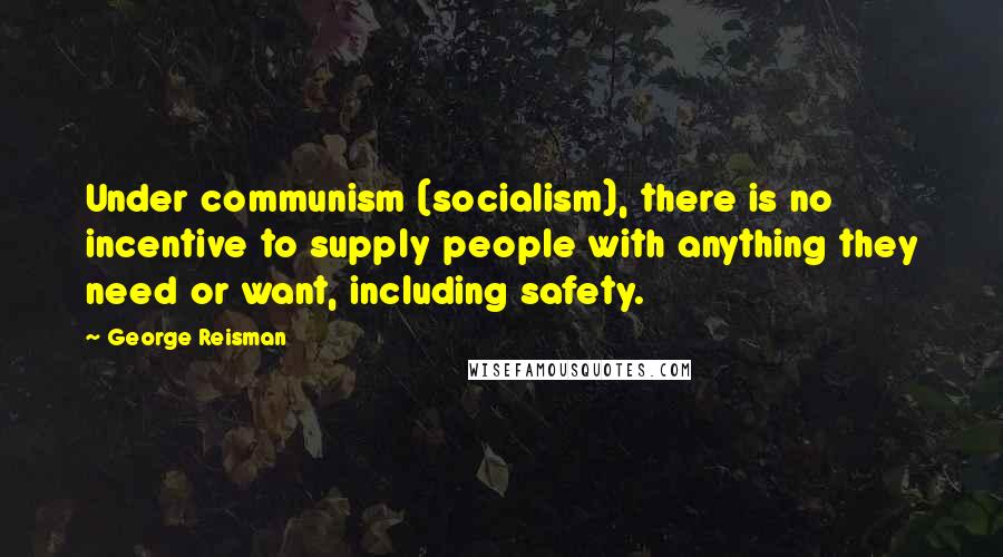 George Reisman Quotes: Under communism (socialism), there is no incentive to supply people with anything they need or want, including safety.