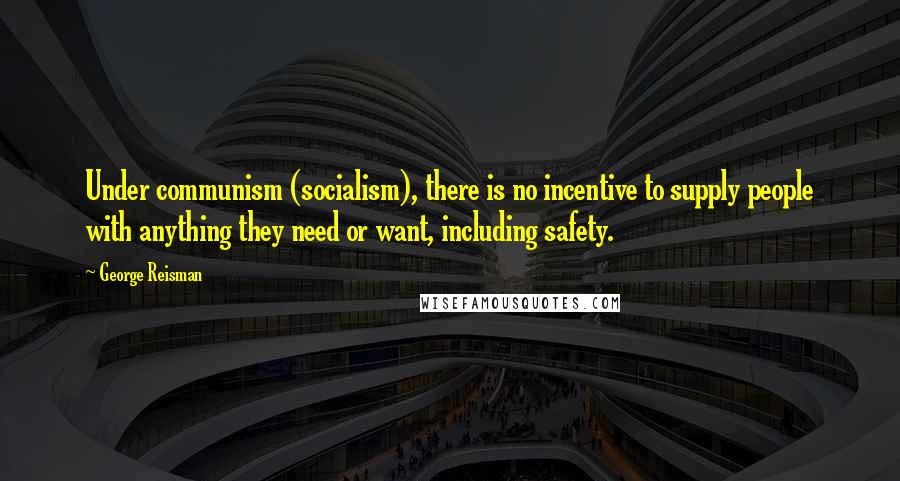 George Reisman Quotes: Under communism (socialism), there is no incentive to supply people with anything they need or want, including safety.