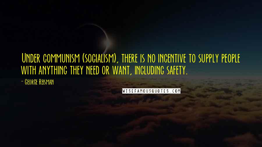 George Reisman Quotes: Under communism (socialism), there is no incentive to supply people with anything they need or want, including safety.