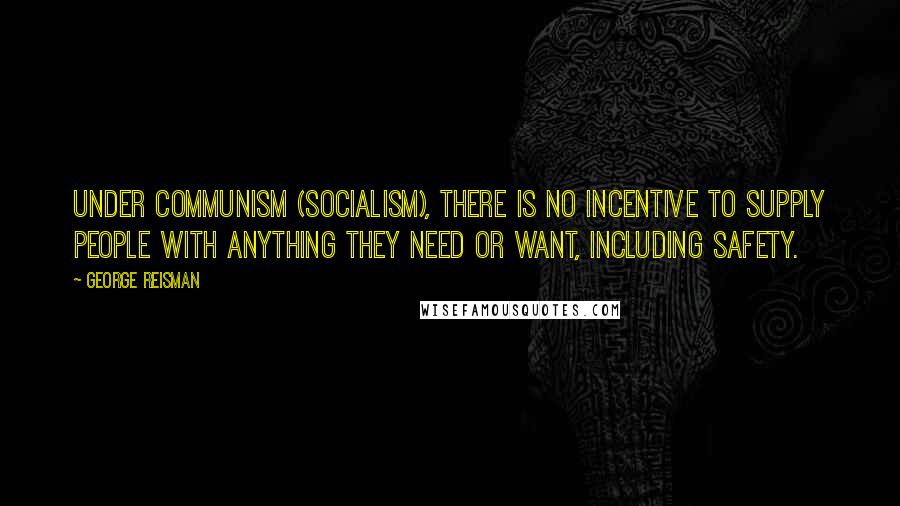 George Reisman Quotes: Under communism (socialism), there is no incentive to supply people with anything they need or want, including safety.