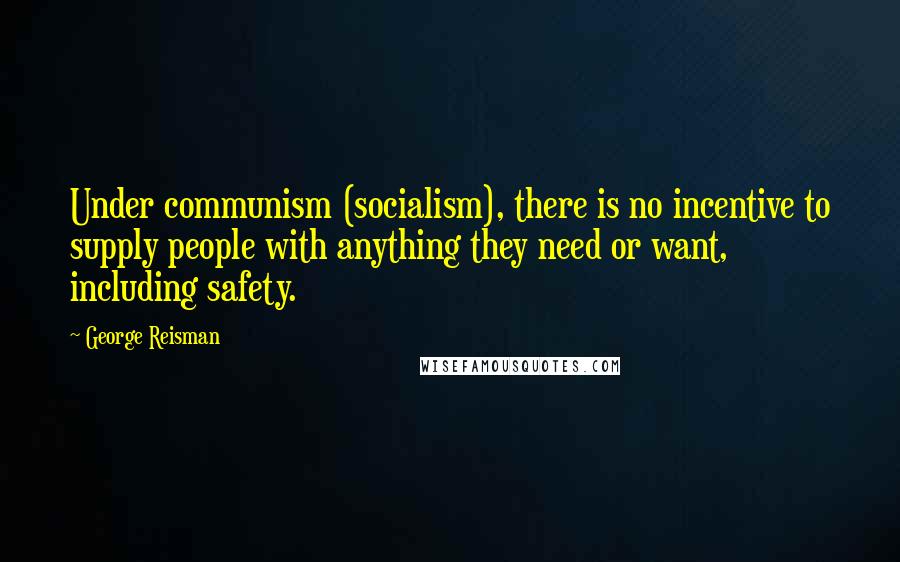 George Reisman Quotes: Under communism (socialism), there is no incentive to supply people with anything they need or want, including safety.