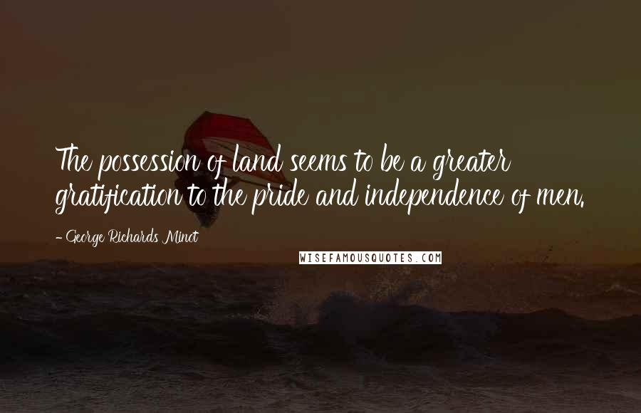 George Richards Minot Quotes: The possession of land seems to be a greater gratification to the pride and independence of men.