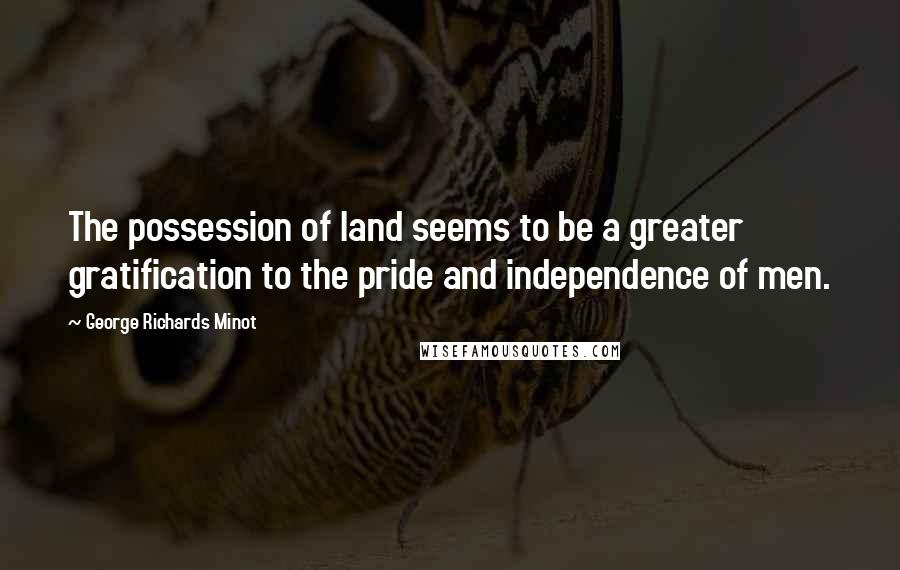 George Richards Minot Quotes: The possession of land seems to be a greater gratification to the pride and independence of men.